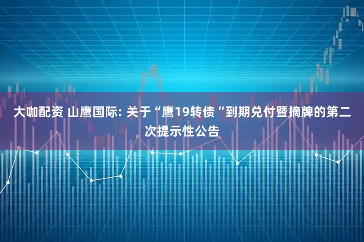 大咖配资 山鹰国际: 关于“鹰19转债“到期兑付暨摘牌的第二次提示性公告